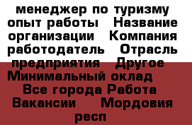 .менеджер по туризму-опыт работы › Название организации ­ Компания-работодатель › Отрасль предприятия ­ Другое › Минимальный оклад ­ 1 - Все города Работа » Вакансии   . Мордовия респ.